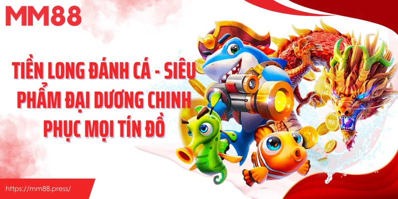 Tiền Long Đánh Cá - Siêu Phẩm Đại Dương Chinh Phục Mọi Tín Đồ